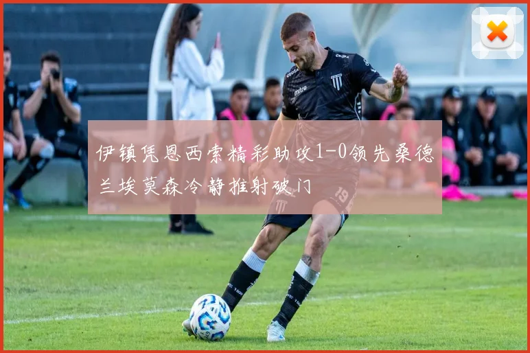 伊镇凭恩西索精彩助攻1-0领先桑德兰埃莫森冷静推射破门